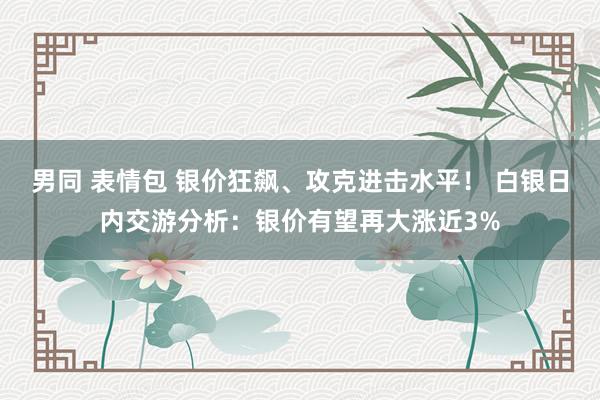 男同 表情包 银价狂飙、攻克进击水平！ 白银日内交游分析：银价有望再大涨近3%