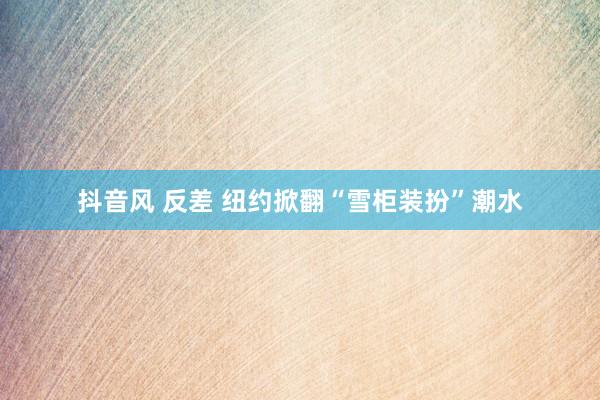 抖音风 反差 纽约掀翻“雪柜装扮”潮水