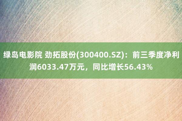 绿岛电影院 劲拓股份(300400.SZ)：前三季度净利润6033.47万元，同比增长56.43%