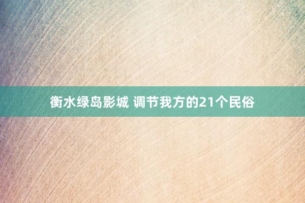 衡水绿岛影城 调节我方的21个民俗