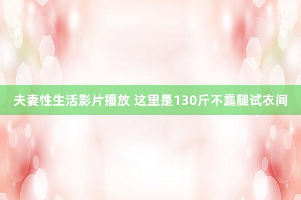 夫妻性生活影片播放 这里是130斤不露腿试衣间