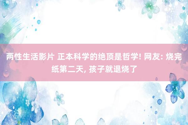 两性生活影片 正本科学的绝顶是哲学! 网友: 烧完纸第二天， 孩子就退烧了