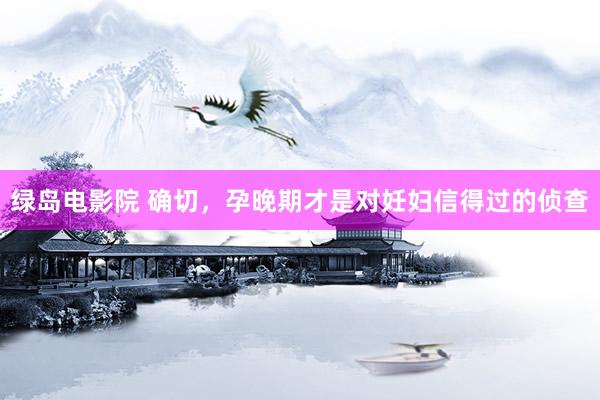 绿岛电影院 确切,孕晚期才是对妊妇信得过的侦查