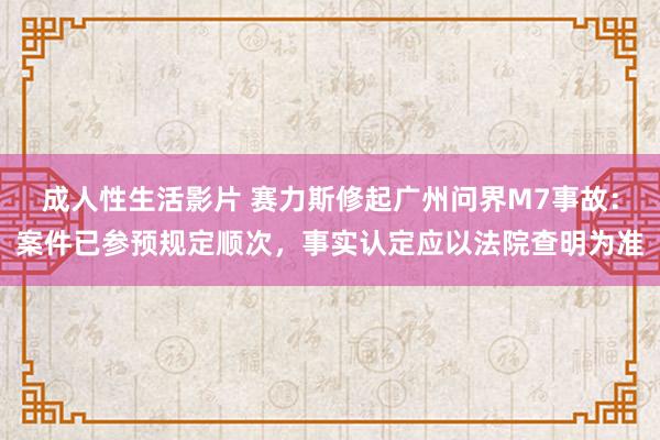 成人性生活影片 赛力斯修起广州问界M7事故：案件已参预规定顺次，事实认定应以法院查明为准