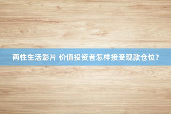 两性生活影片 价值投资者怎样接受现款仓位？