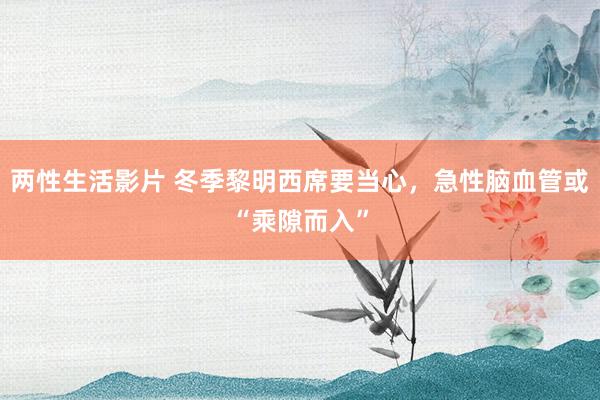 两性生活影片 冬季黎明西席要当心，急性脑血管或“乘隙而入”
