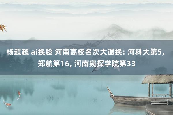 杨超越 ai换脸 河南高校名次大退换: 河科大第5， 郑航第16， 河南窥探学院第33