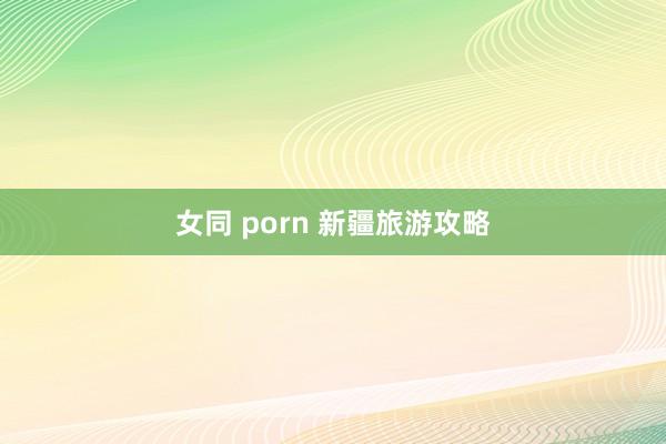 女同 porn 新疆旅游攻略