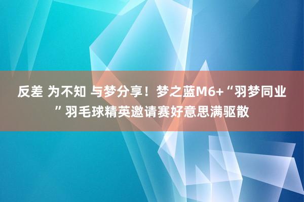 反差 为不知 与梦分享！梦之蓝M6+“羽梦同业”羽毛球精英邀请赛好意思满驱散