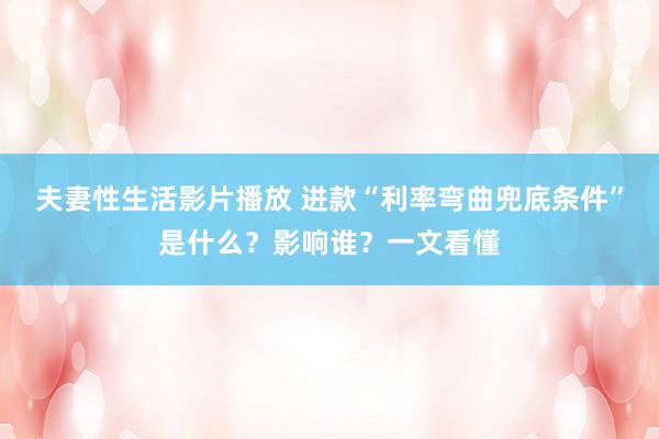 夫妻性生活影片播放 进款“利率弯曲兜底条件”是什么？影响谁？一文看懂