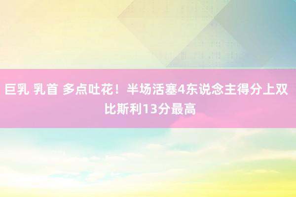 巨乳 乳首 多点吐花！半场活塞4东说念主得分上双  比斯利13分最高