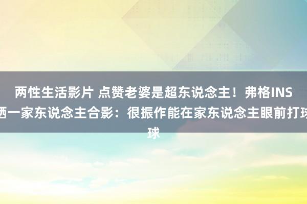 两性生活影片 点赞老婆是超东说念主！弗格INS晒一家东说念主合影：很振作能在家东说念主眼前打球