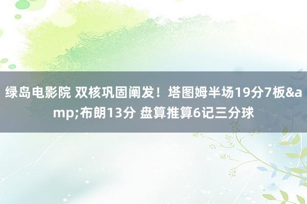 绿岛电影院 双核巩固阐发！塔图姆半场19分7板&布朗13分 盘算推算6记三分球