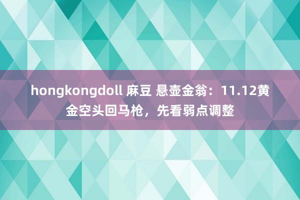 hongkongdoll 麻豆 悬壶金翁：11.12黄金空头回马枪，先看弱点调整