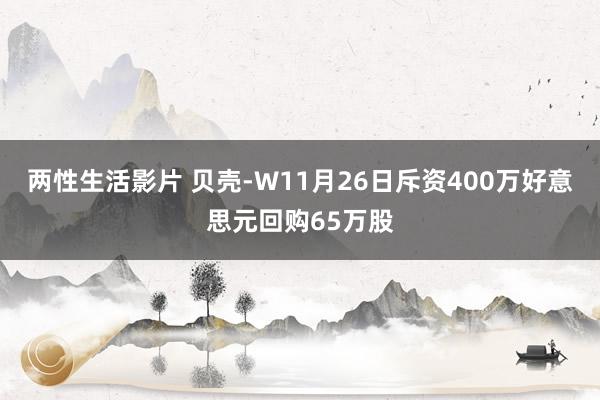 两性生活影片 贝壳-W11月26日斥资400万好意思元回购65万股