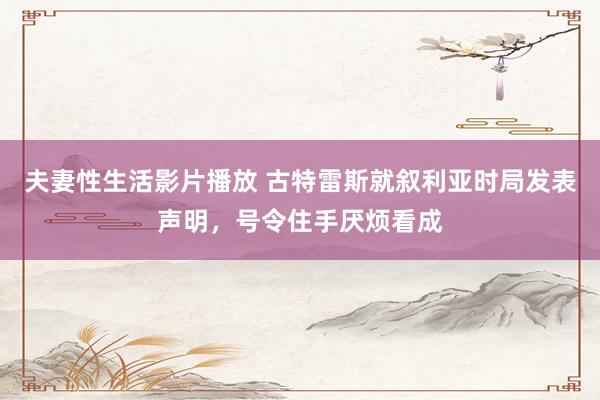 夫妻性生活影片播放 古特雷斯就叙利亚时局发表声明，号令住手厌烦看成