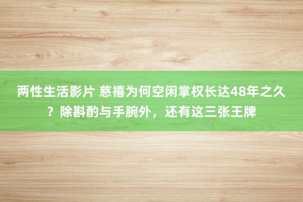 两性生活影片 慈禧为何空闲掌权长达48年之久？除斟酌与手腕外，还有这三张王牌