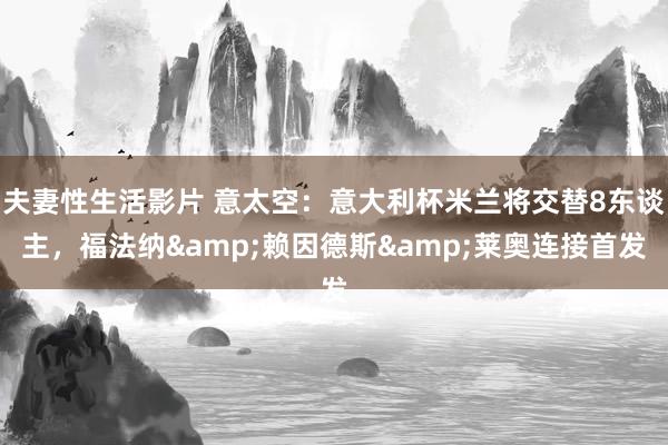 夫妻性生活影片 意太空:意大利杯米兰将交替8东谈主,福法纳&赖因德斯&莱奥连接首发