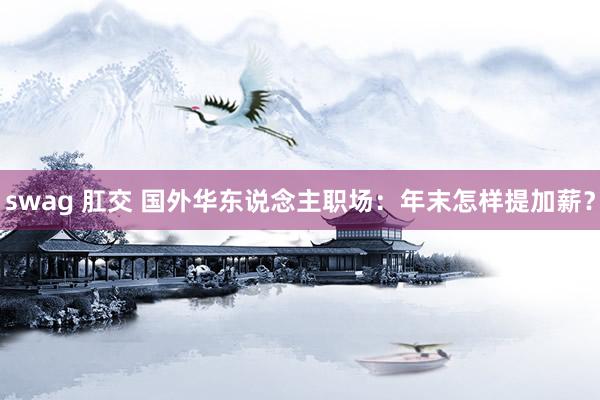swag 肛交 国外华东说念主职场:年末怎样提加薪?