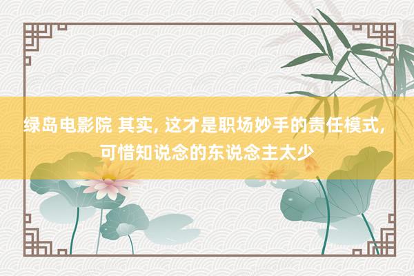 绿岛电影院 其实， 这才是职场妙手的责任模式， 可惜知说念的东说念主太少