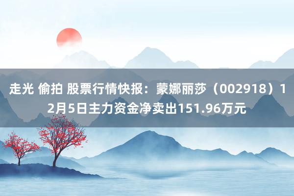 走光 偷拍 股票行情快报：蒙娜丽莎（002918）12月5日主力资金净卖出151.96万元