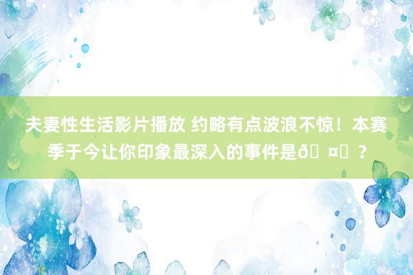 夫妻性生活影片播放 约略有点波浪不惊！本赛季于今让你印象最深入的事件是🤔？