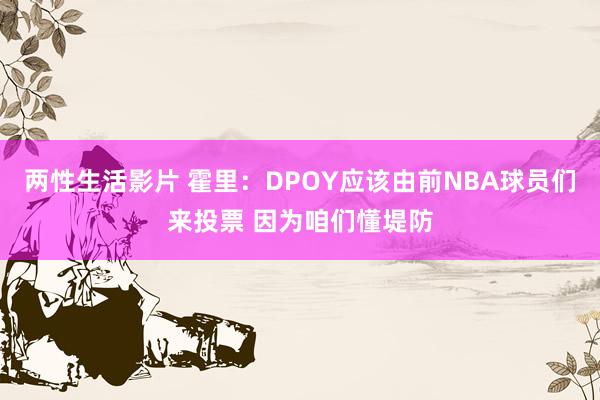 两性生活影片 霍里：DPOY应该由前NBA球员们来投票 因为咱们懂堤防