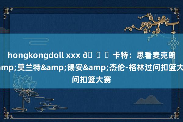 hongkongdoll xxx 👀卡特：思看麦克朗&莫兰特&锡安&杰伦-格林过问扣篮大赛
