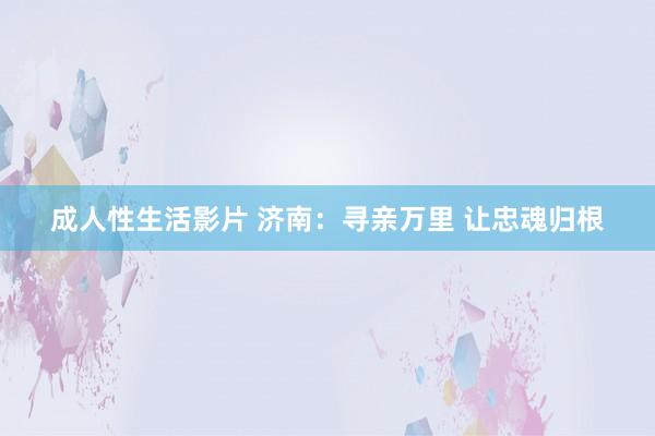 成人性生活影片 济南：寻亲万里 让忠魂归根