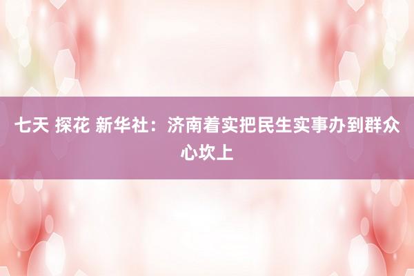 七天 探花 新华社：济南着实把民生实事办到群众心坎上