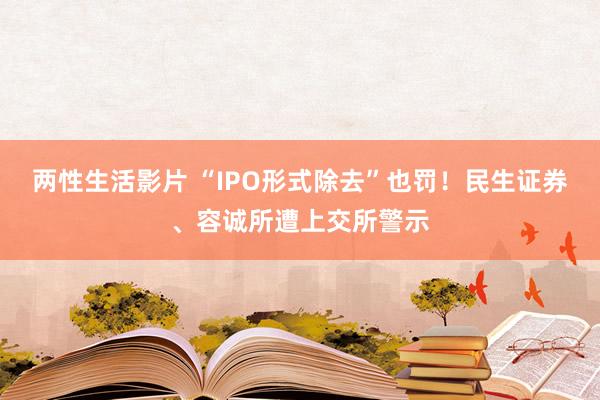 两性生活影片 “IPO形式除去”也罚！民生证券、容诚所遭上交所警示