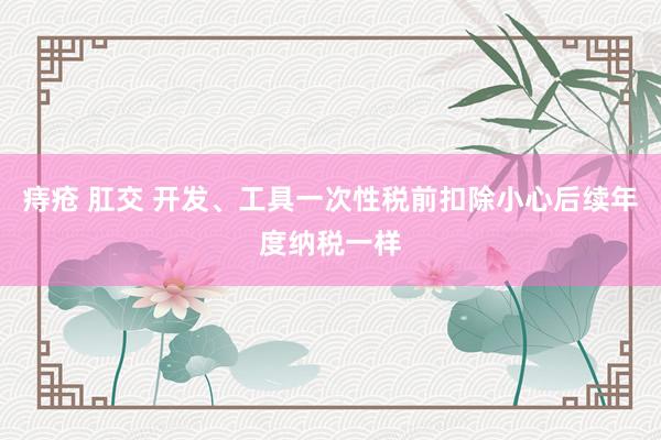痔疮 肛交 开发、工具一次性税前扣除小心后续年度纳税一样