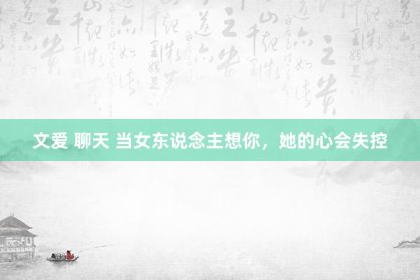 文爱 聊天 当女东说念主想你，她的心会失控
