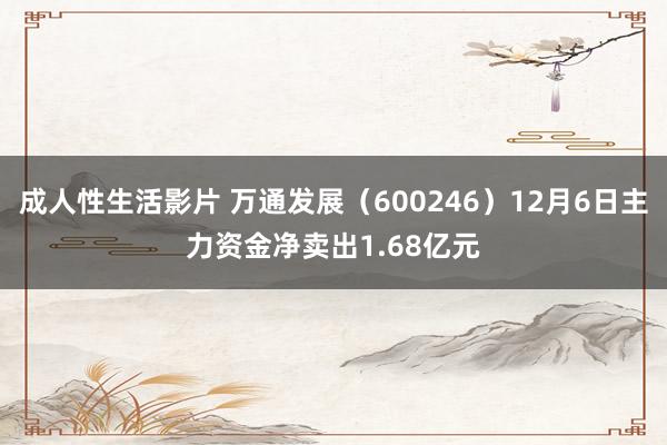 成人性生活影片 万通发展（600246）12月6日主力资金净卖出1.68亿元