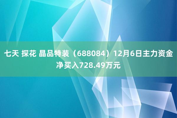 七天 探花 晶品特装（688084）12月6日主力资金净买入728.49万元