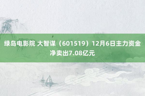 绿岛电影院 大智谋（601519）12月6日主力资金净卖出7.08亿元
