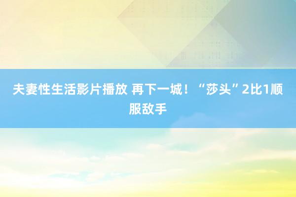 夫妻性生活影片播放 再下一城！“莎头”2比1顺服敌手