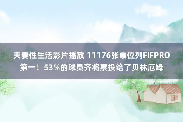 夫妻性生活影片播放 11176张票位列FIFPRO第一！53%的球员齐将票投给了贝林厄姆