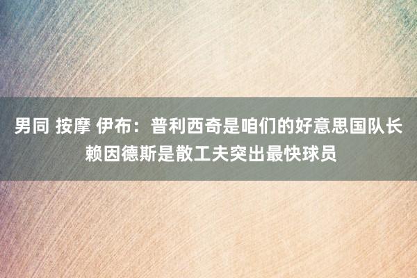 男同 按摩 伊布：普利西奇是咱们的好意思国队长 赖因德斯是散工夫突出最快球员