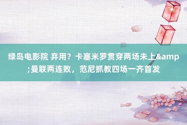 绿岛电影院 弃用？卡塞米罗贯穿两场未上&曼联两连败，范尼抓教四场一齐首发