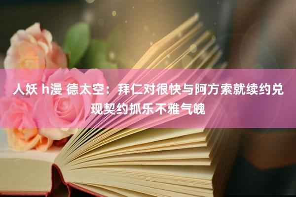 人妖 h漫 德太空：拜仁对很快与阿方索就续约兑现契约抓乐不雅气魄