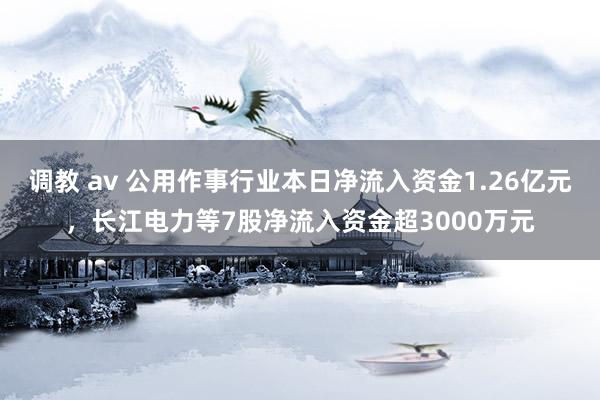 调教 av 公用作事行业本日净流入资金1.26亿元，长江电力等7股净流入资金超3000万元