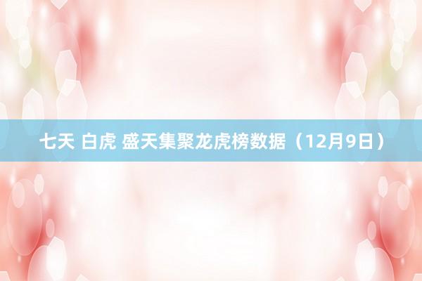 七天 白虎 盛天集聚龙虎榜数据（12月9日）