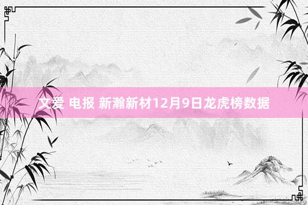 文爱 电报 新瀚新材12月9日龙虎榜数据