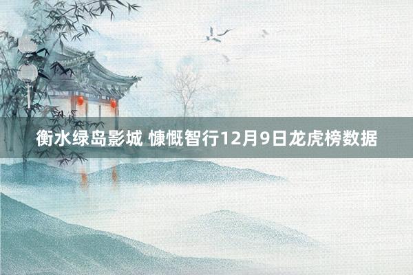 衡水绿岛影城 慷慨智行12月9日龙虎榜数据