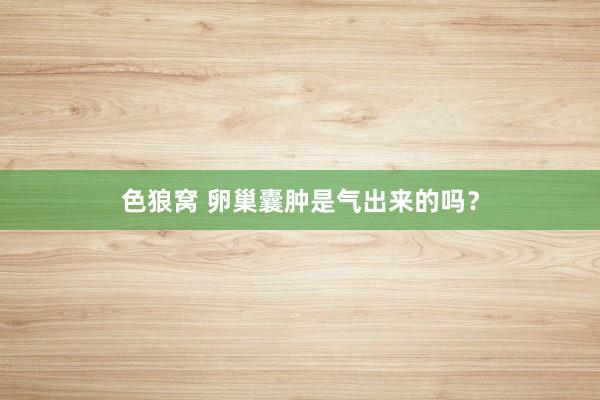 色狼窝 卵巢囊肿是气出来的吗？