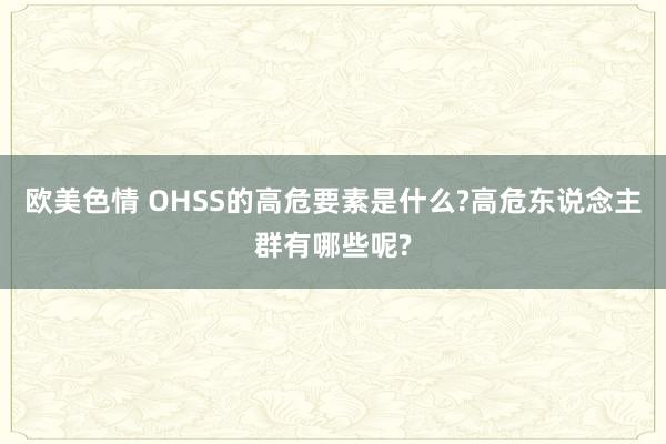 欧美色情 OHSS的高危要素是什么?高危东说念主群有哪些呢?