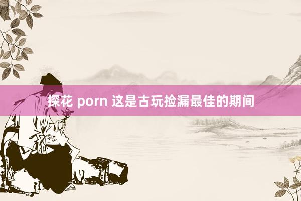 探花 porn 这是古玩捡漏最佳的期间