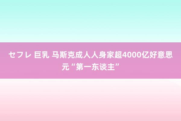 セフレ 巨乳 马斯克成人人身家超4000亿好意思元“第一东谈主”