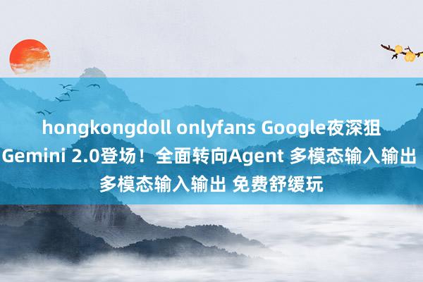 hongkongdoll onlyfans Google夜深狙击OpenAI Gemini 2.0登场！全面转向Agent 多模态输入输出 免费舒缓玩